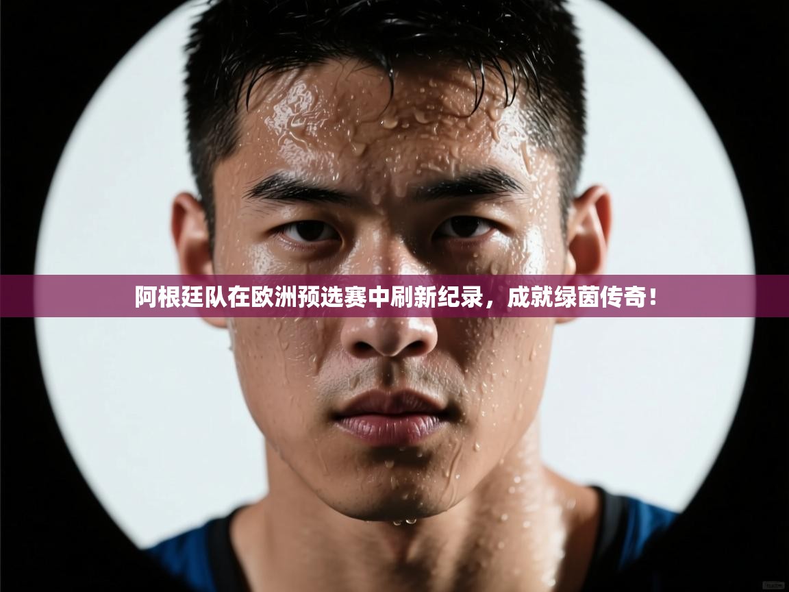 阿根廷队在欧洲预选赛中刷新纪录,成就绿茵传奇! 第2张