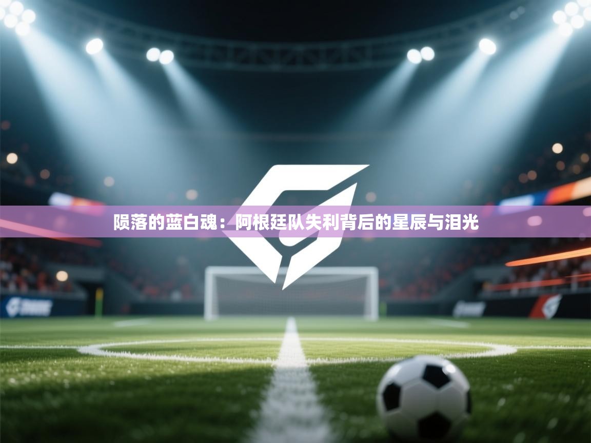 陨落的蓝白魂:阿根廷队失利背后的星辰与泪光