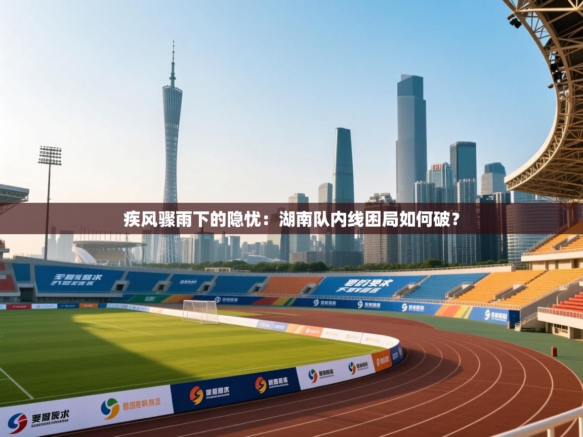 疾风骤雨下的隐忧:湖南队内线困局如何破?