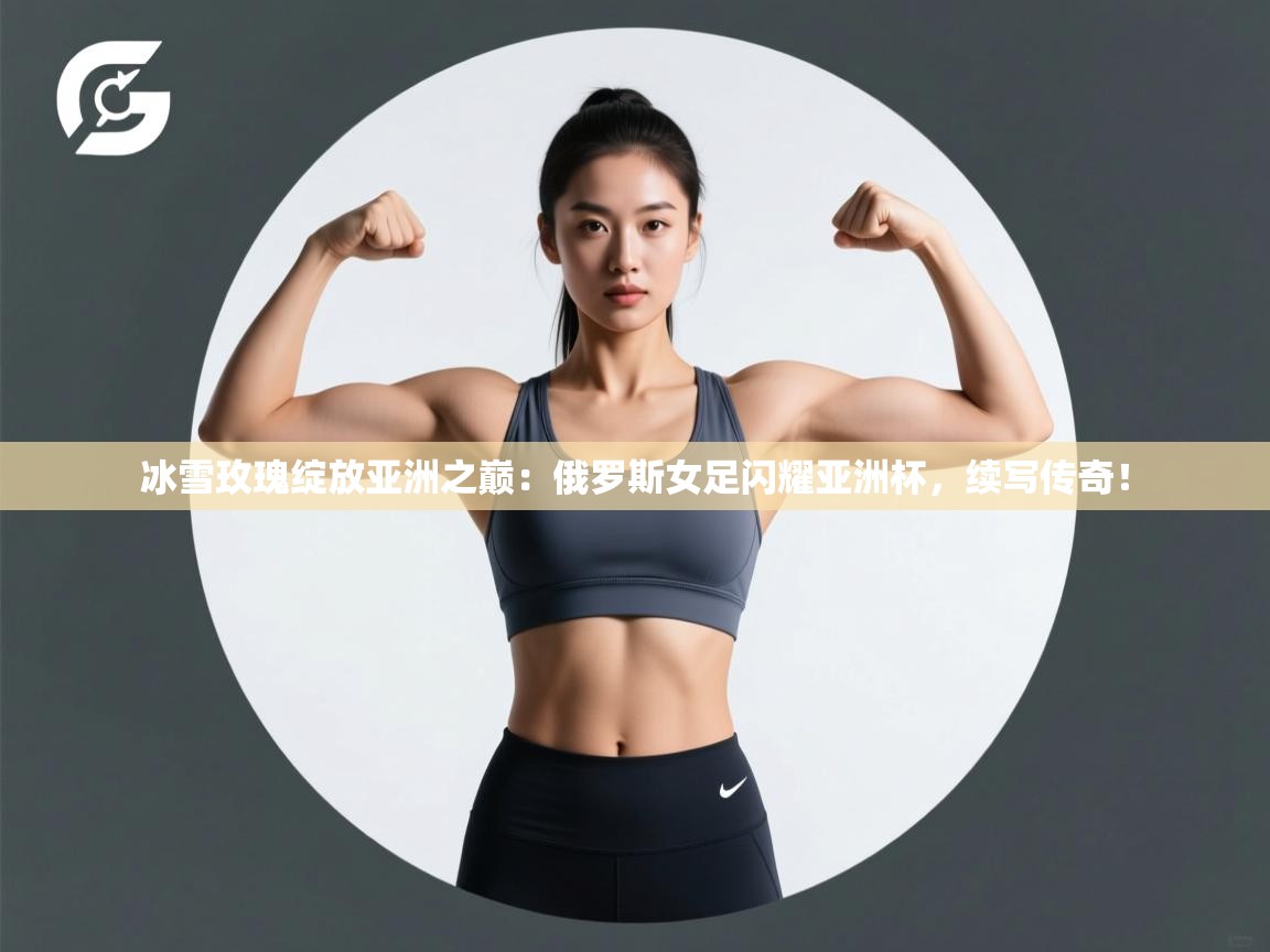 冰雪玫瑰绽放亚洲之巅：俄罗斯女足闪耀亚洲杯，续写传奇！  第2张